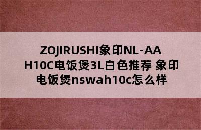 ZOJIRUSHI象印NL-AAH10C电饭煲3L白色推荐 象印电饭煲nswah10c怎么样